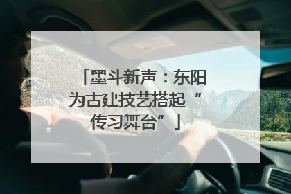 墨斗新声：东阳为古建技艺搭起“传习舞台”