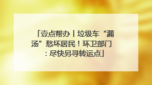 壹点帮办丨垃圾车“漏汤”愁坏居民！环卫部门：尽快另寻转运点