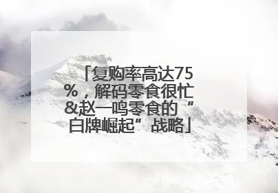 复购率高达75%，解码零食很忙&赵一鸣零食的“白牌崛起”战略