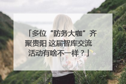 多位“防务大咖”齐聚贵阳 这届智库交流活动有啥不一样？