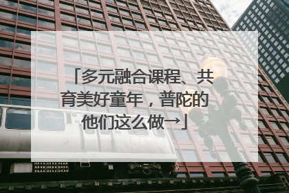 多元融合课程、共育美好童年，普陀的他们这么做→