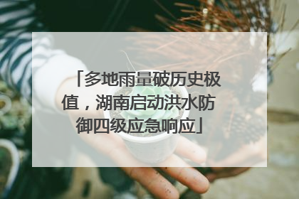 多地雨量破历史极值，湖南启动洪水防御四级应急响应