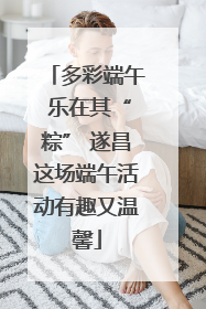 多彩端午 乐在其“粽” 遂昌这场端午活动有趣又温馨