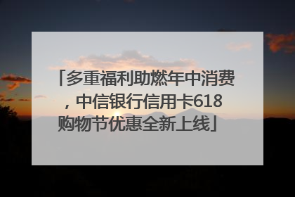 多重福利助燃年中消费，中信银行信用卡618购物节优惠全新上线