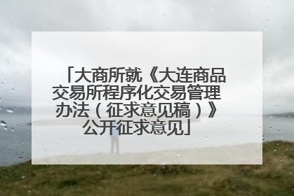 大商所就《大连商品交易所程序化交易管理办法（征求意见稿）》公开征求意见