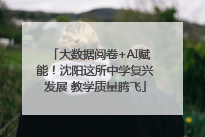 大数据阅卷+AI赋能！沈阳这所中学复兴发展 教学质量腾飞
