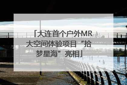 大连首个户外MR大空间体验项目“拾梦星海”亮相