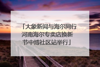 大象新闻与海尔同行 河南海尔专卖店换新节中博社区站举行