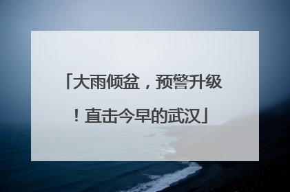 大雨倾盆，预警升级！直击今早的武汉