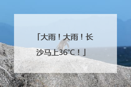 大雨！大雨！长沙马上36℃！