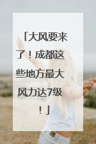 大风要来了！成都这些地方最大风力达7级！