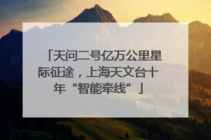 天问二号亿万公里星际征途，上海天文台十年“智能牵线”