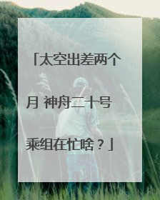 太空出差两个月 神舟二十号乘组在忙啥？