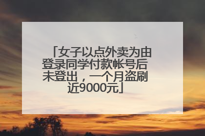 女子以点外卖为由登录同学付款帐号后未登出，一个月盗刷近9000元