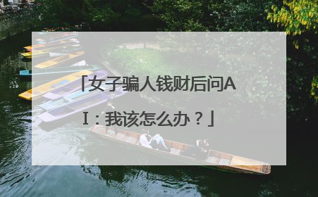 女子骗人钱财后问AI：我该怎么办？