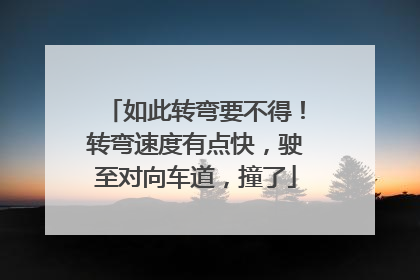 如此转弯要不得！转弯速度有点快，驶至对向车道，撞了