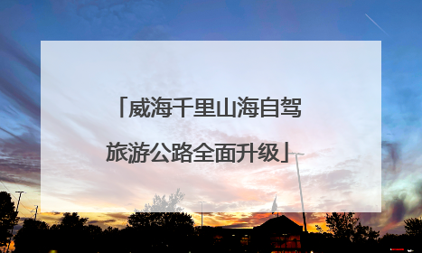 威海千里山海自驾旅游公路全面升级