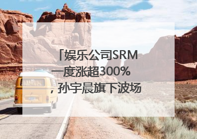 娱乐公司SRM一度涨超300%，孙宇晨旗下波场拟“借壳上市”