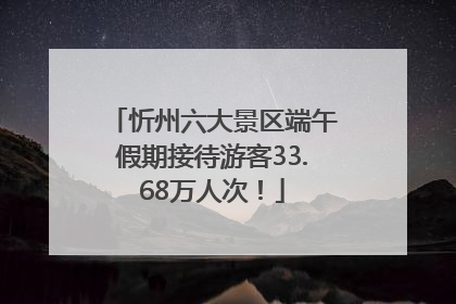 忻州六大景区端午假期接待游客33.68万人次！