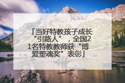 当好特教孩子成长“引路人”，全国21名特教教师获“博爱塑魂奖”表彰