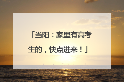 当阳：家里有高考生的，快点进来！