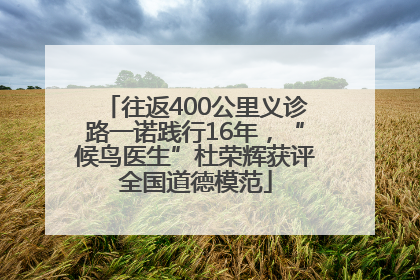 往返400公里义诊路一诺践行16年，“候鸟医生”杜荣辉获评全国道德模范