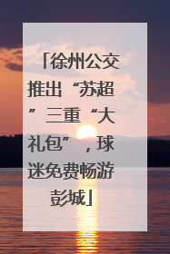 徐州公交推出“苏超”三重“大礼包”，球迷免费畅游彭城