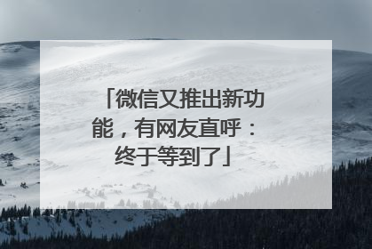微信又推出新功能，有网友直呼：终于等到了