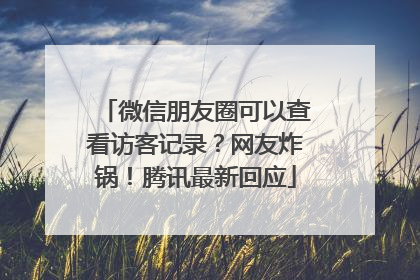 微信朋友圈可以查看访客记录？网友炸锅！腾讯最新回应