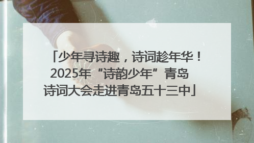 少年寻诗趣，诗词趁年华！2025年“诗韵少年”青岛诗词大会走进青岛五十三中