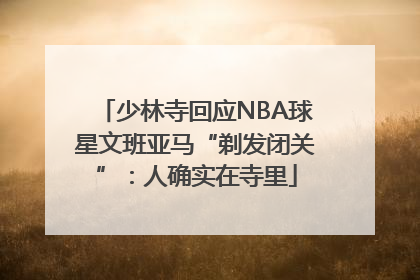 少林寺回应NBA球星文班亚马“剃发闭关”：人确实在寺里