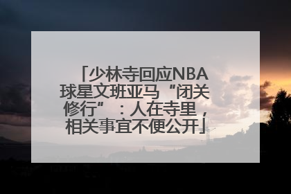少林寺回应NBA球星文班亚马“闭关修行”：人在寺里，相关事宜不便公开