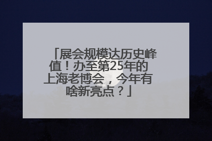 展会规模达历史峰值！办至第25年的上海老博会，今年有啥新亮点？
