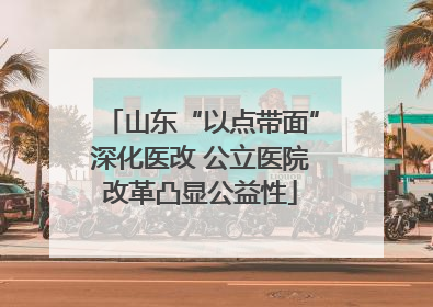 山东“以点带面”深化医改 公立医院改革凸显公益性