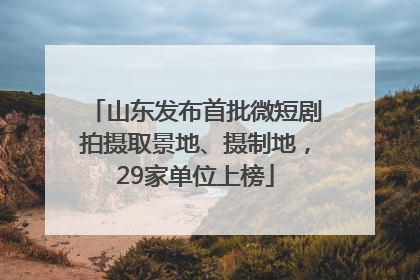 山东发布首批微短剧拍摄取景地、摄制地，29家单位上榜