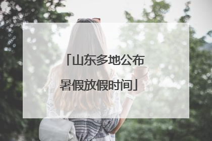 山东多地公布暑假放假时间