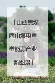 山西焦煤西山煤电重塑能源产业新图景