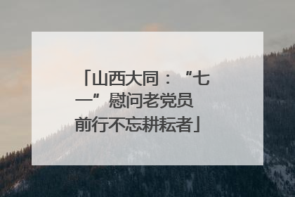 山西大同：“七一”慰问老党员 前行不忘耕耘者
