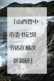 山西晋中市委书记常书铭在榆次区调研
