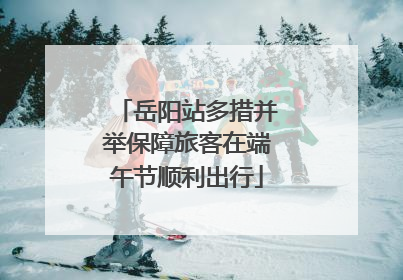 岳阳站多措并举保障旅客在端午节顺利出行