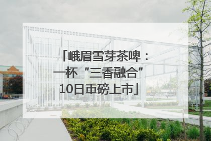 峨眉雪芽茶啤：一杯“三香融合”10日重磅上市