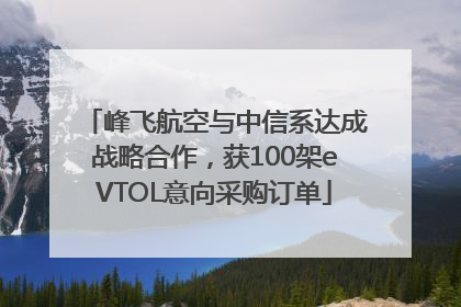 峰飞航空与中信系达成战略合作，获100架eVTOL意向采购订单