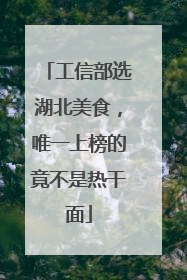 工信部选湖北美食，唯一上榜的竟不是热干面