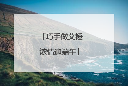 巧手做艾锤 浓情迎端午