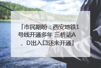 市民期盼：西安地铁1号线开通多年 三桥站A、D出入口还未开通