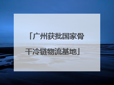 广州获批国家骨干冷链物流基地