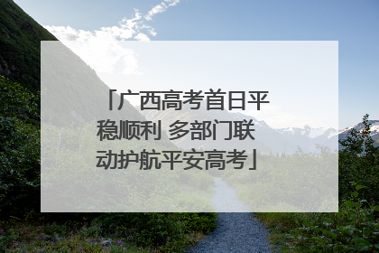 广西高考首日平稳顺利 多部门联动护航平安高考