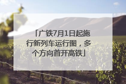 广铁7月1日起施行新列车运行图，多个方向首开高铁