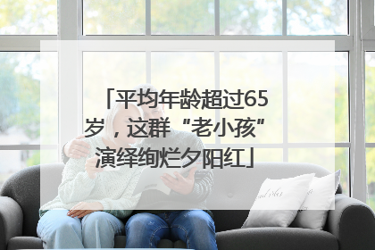 平均年龄超过65岁，这群“老小孩”演绎绚烂夕阳红