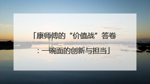 康师傅的“价值战”答卷：一碗面的创新与担当